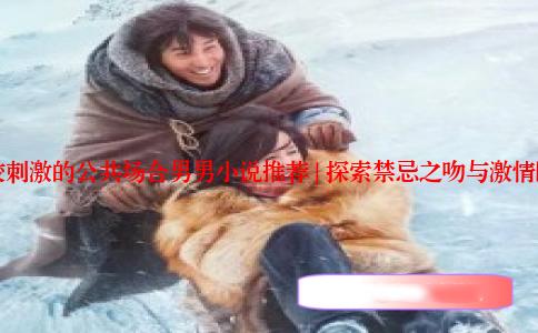 比较刺激的公共场合男男小说推荐 | 探索禁忌之吻与激情瞬间